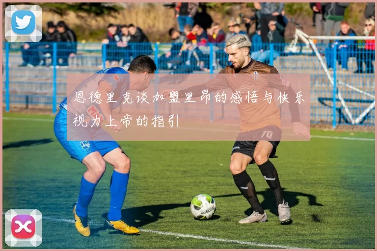 恩德里克谈加盟里昂的感悟与快乐视为上帝的指引