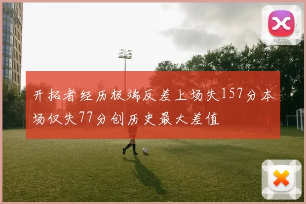 开拓者经历极端反差上场失157分本场仅失77分创历史最大差值