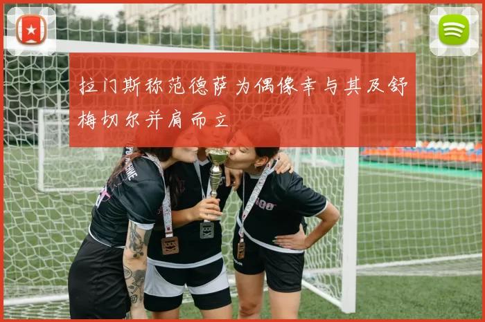 拉门斯称范德萨为偶像幸与其及舒梅切尔并肩而立