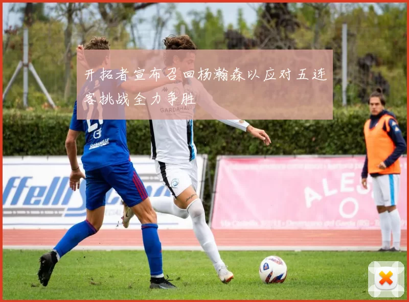 开拓者宣布召回杨瀚森以应对五连客挑战全力争胜