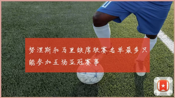 努涅斯和马里缺席联赛名单最多只能参加五场亚冠赛事