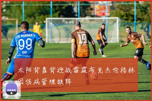 太阳背靠背迎战雷霆布克杰伦格林因伤病管理缺阵