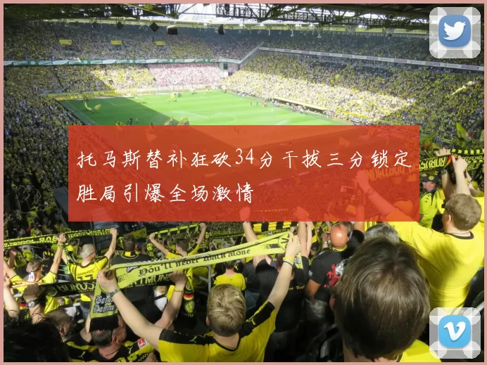 托马斯替补狂砍34分干拔三分锁定胜局引爆全场激情