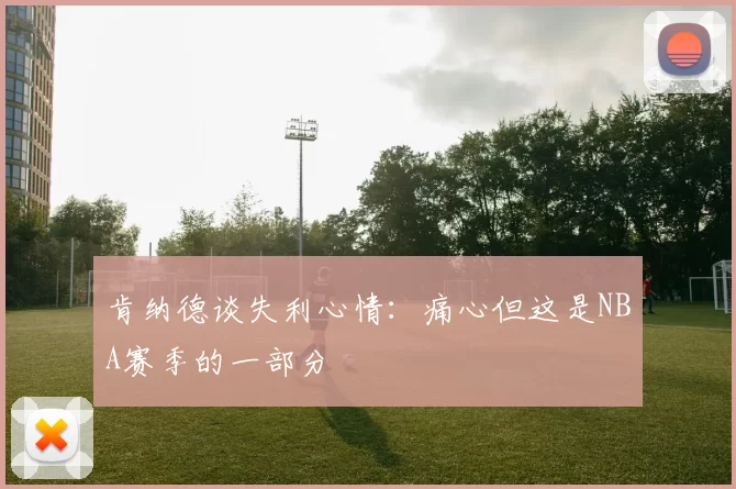 肯纳德谈失利心情：痛心但这是NBA赛季的一部分