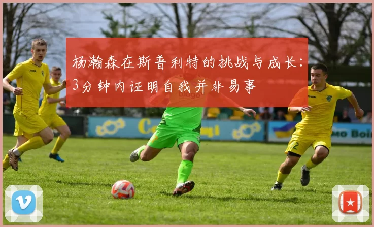 杨瀚森在斯普利特的挑战与成长：3分钟内证明自我并非易事