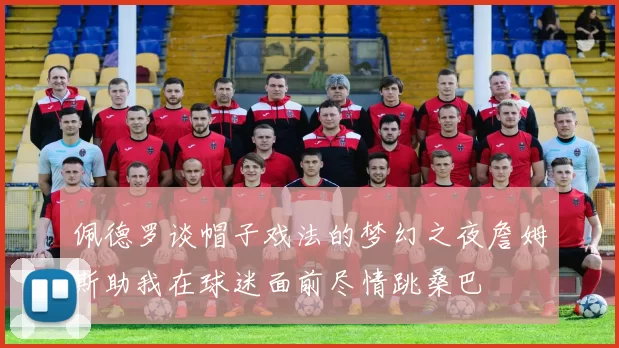 佩德罗谈帽子戏法的梦幻之夜詹姆斯助我在球迷面前尽情跳桑巴