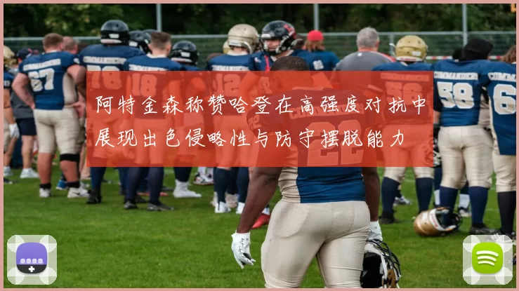 阿特金森称赞哈登在高强度对抗中展现出色侵略性与防守摆脱能力