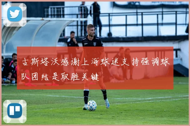 古斯塔沃感谢上海球迷支持强调球队团结是取胜关键
