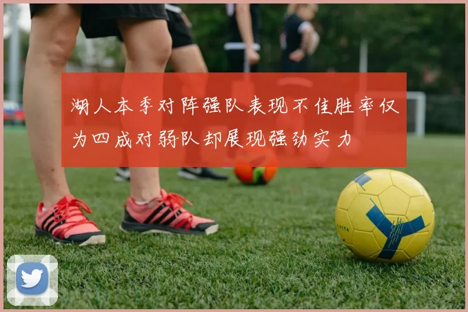 湖人本季对阵强队表现不佳胜率仅为四成对弱队却展现强劲实力