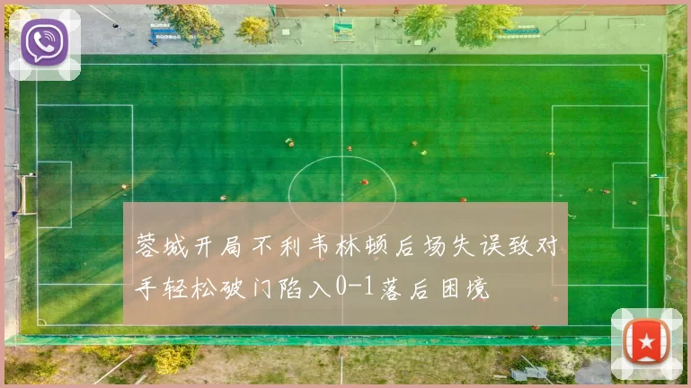 蓉城开局不利韦林顿后场失误致对手轻松破门陷入0-1落后困境