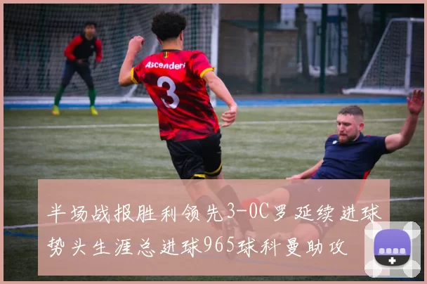 半场战报胜利领先3-0C罗延续进球势头生涯总进球965球科曼助攻