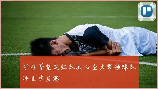 字母哥坚定归队决心全力带领球队冲击季后赛