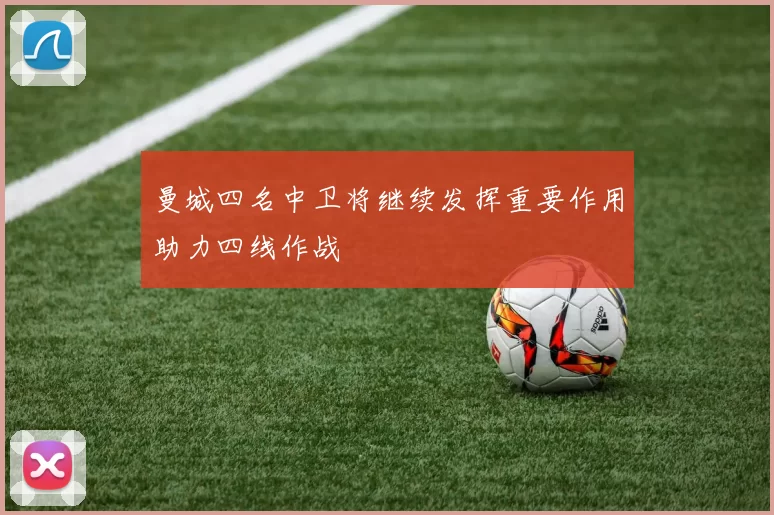 曼城四名中卫将继续发挥重要作用助力四线作战