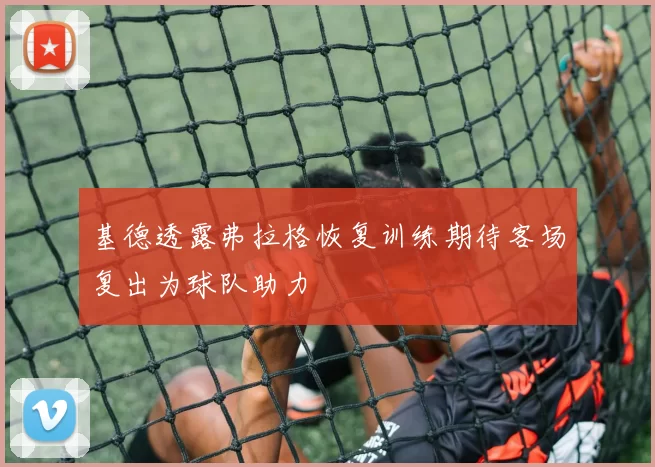 基德透露弗拉格恢复训练期待客场复出为球队助力