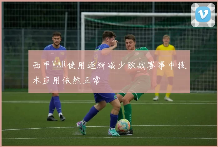 西甲VAR使用逐渐减少欧战赛事中技术应用依然正常