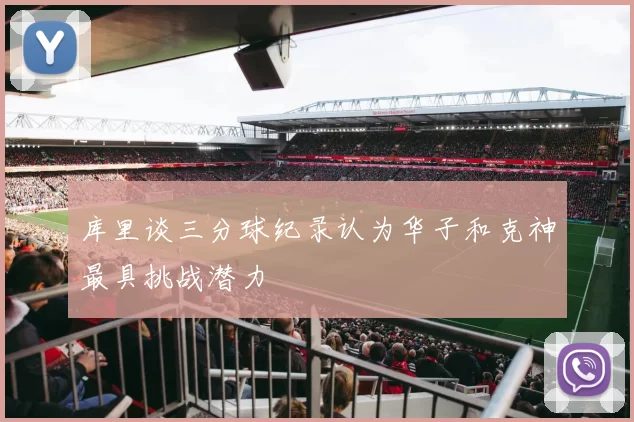 库里谈三分球纪录认为华子和克神最具挑战潜力
