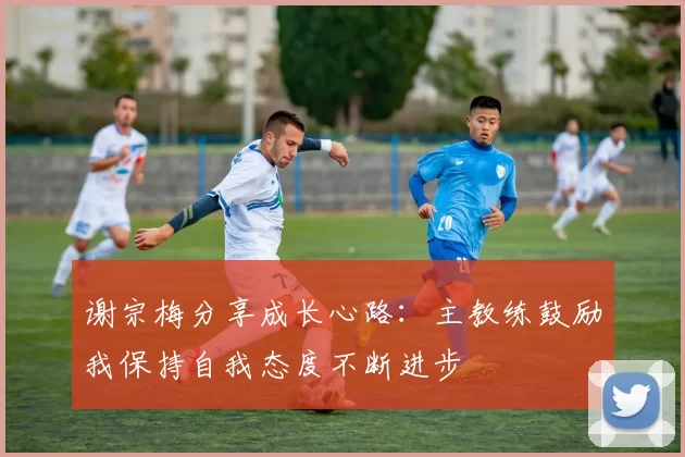 谢宗梅分享成长心路：主教练鼓励我保持自我态度不断进步