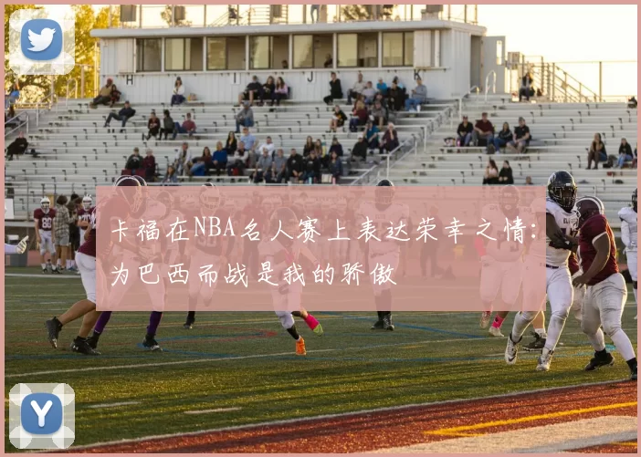 卡福在NBA名人赛上表达荣幸之情：为巴西而战是我的骄傲