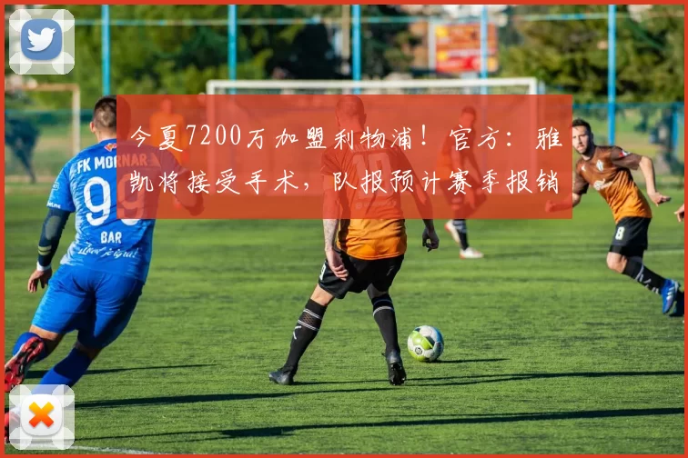 今夏7200万加盟利物浦！官方：雅凯将接受手术，队报预计赛季报销