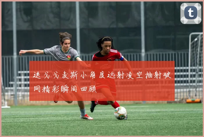迭戈戈麦斯小角度远射凌空抽射破网精彩瞬间回顾