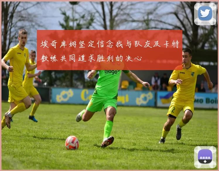 埃奇库姆坚定信念我与队友及卡特教练共同追求胜利的决心