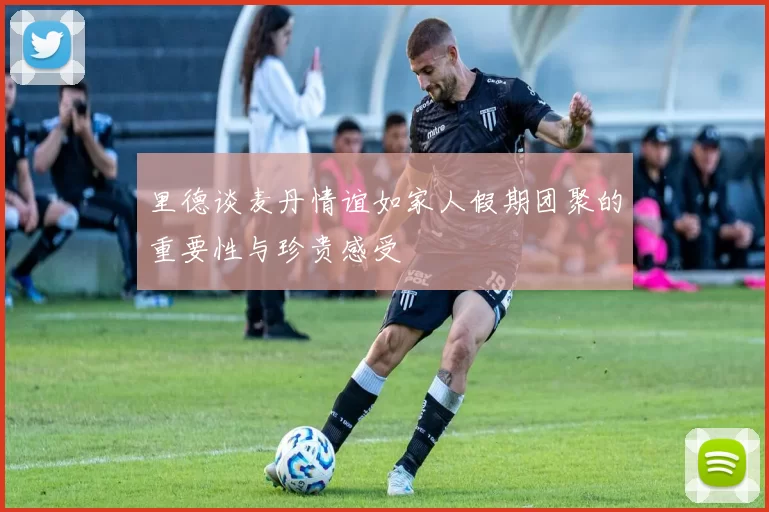里德谈麦丹情谊如家人假期团聚的重要性与珍贵感受