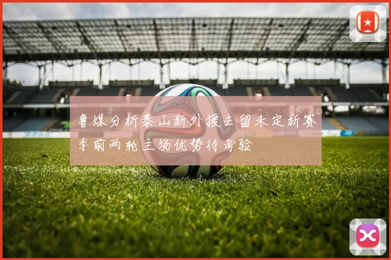 鲁媒分析泰山新外援去留未定新赛季前两轮主场优势待考验