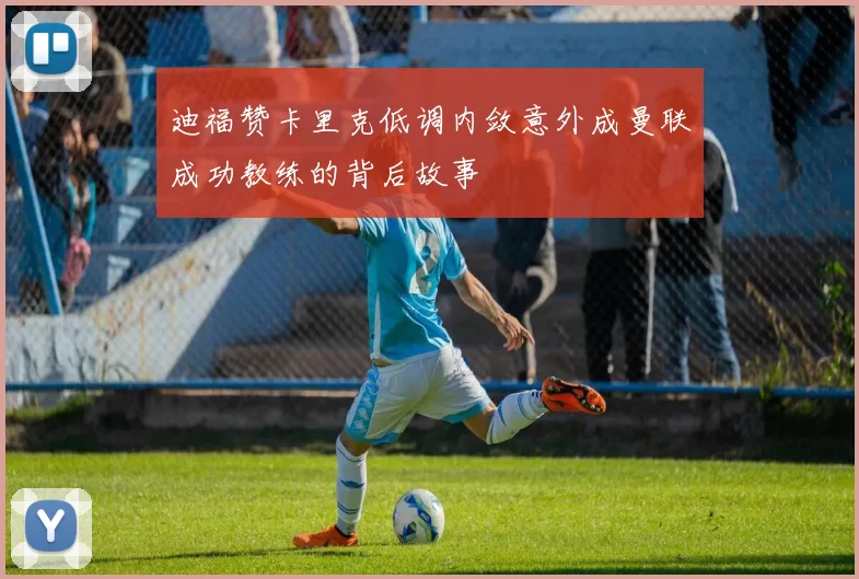 迪福赞卡里克低调内敛意外成曼联成功教练的背后故事