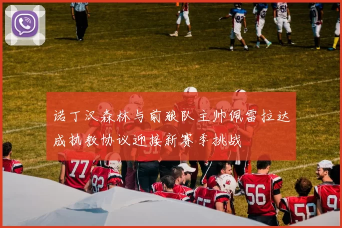 诺丁汉森林与前狼队主帅佩雷拉达成执教协议迎接新赛季挑战