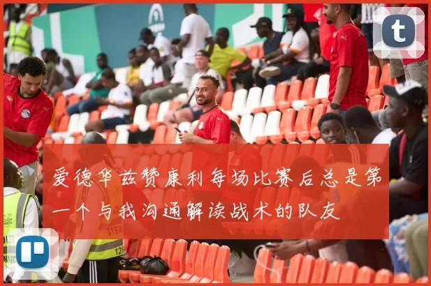 爱德华兹赞康利每场比赛后总是第一个与我沟通解读战术的队友