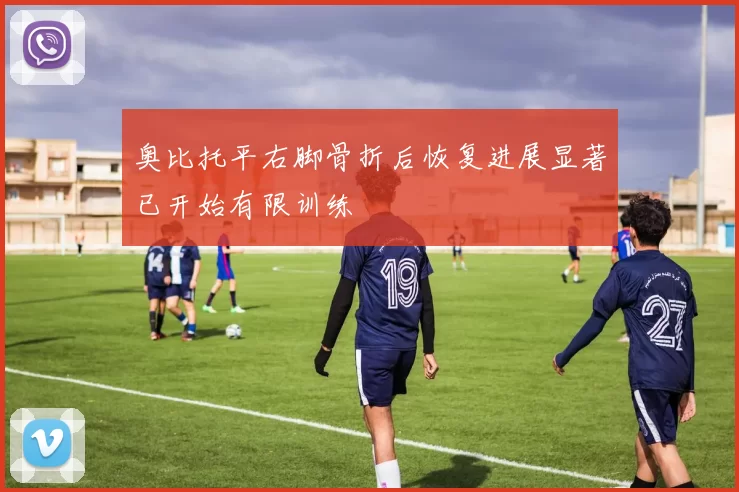 奥比托平右脚骨折后恢复进展显著已开始有限训练