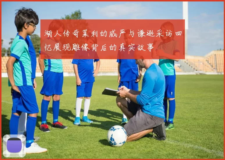 湖人传奇莱利的威严与谦逊采访回忆展现雕像背后的真实故事